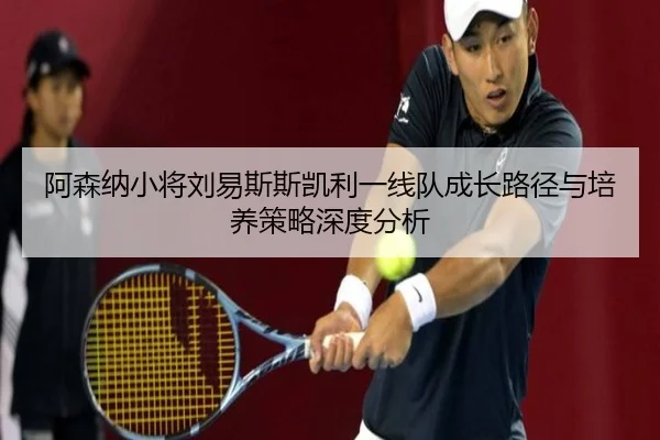 阿森纳小将刘易斯斯凯利一线队成长路径与培养策略深度分析