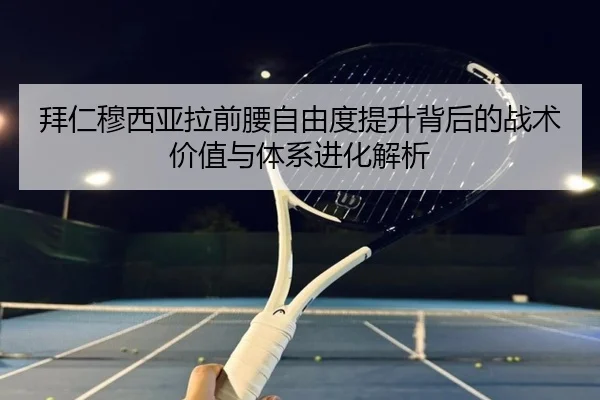 拜仁穆西亚拉前腰自由度提升背后的战术价值与体系进化解析