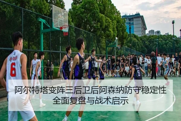 阿尔特塔变阵三后卫后阿森纳防守稳定性全面复盘与战术启示