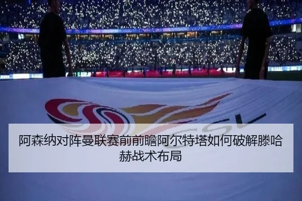 阿森纳对阵曼联赛前前瞻阿尔特塔如何破解滕哈赫战术布局