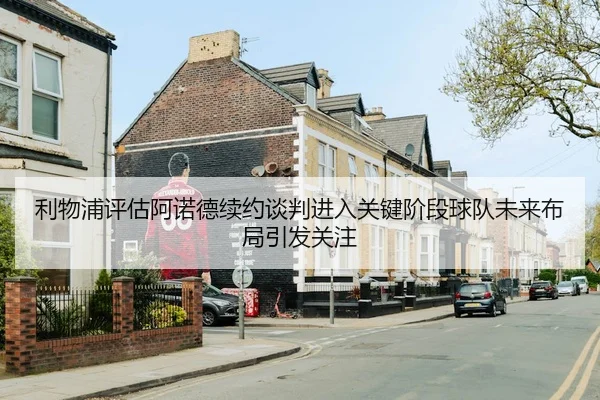 利物浦评估阿诺德续约谈判进入关键阶段球队未来布局引发关注